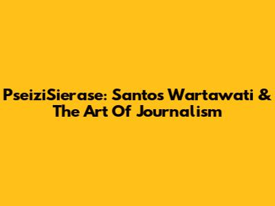 PseiziSierase: Santos' Wartawati & The Art Of Journalism