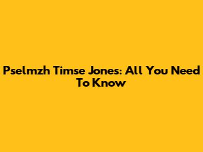 Pselmzh Timse Jones: All You Need To Know