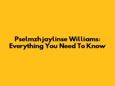 Pselmzhjaylinse Williams: Everything You Need To Know
