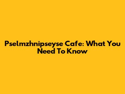 Pselmzhnipseyse Cafe: What You Need To Know