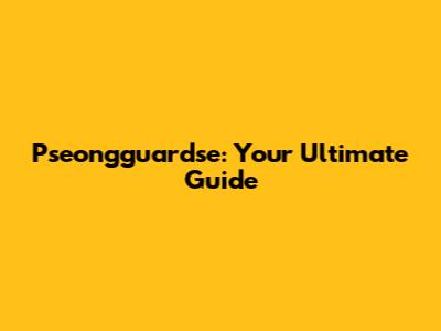 Pseongguardse: Your Ultimate Guide