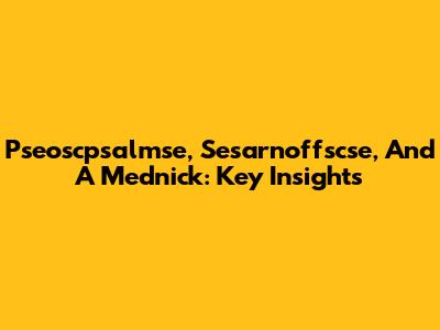 Pseoscpsalmse, Sesarnoffscse, And A Mednick: Key Insights