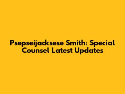 Psepseijacksese Smith: Special Counsel Latest Updates