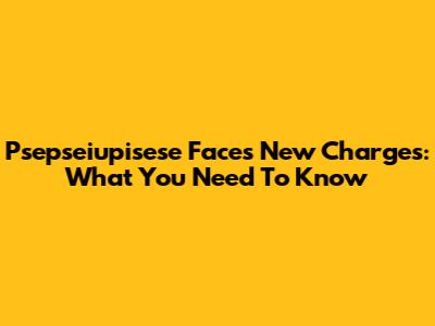 Psepseiupisese Faces New Charges: What You Need To Know