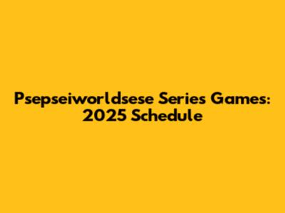 Psepseiworldsese Series Games: 2025 Schedule
