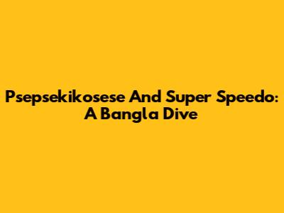 Psepsekikosese And Super Speedo: A Bangla Dive
