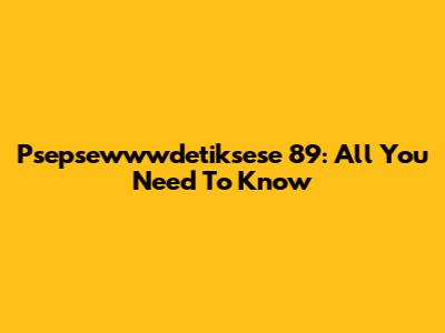 Psepsewwwdetiksese 89: All You Need To Know