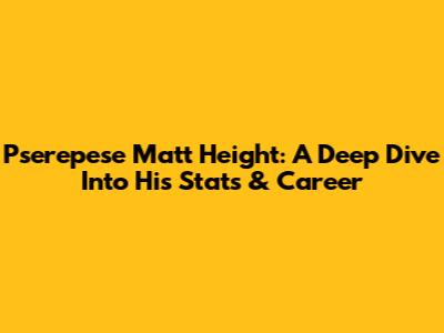 Pserepese Matt Height: A Deep Dive Into His Stats & Career