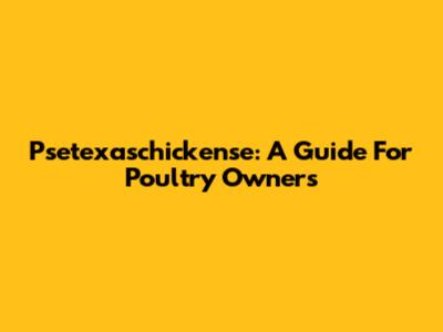 Psetexaschickense: A Guide For Poultry Owners