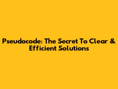 Pseudocode: The Secret To Clear & Efficient Solutions