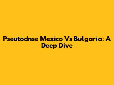 Pseutodnse Mexico Vs Bulgaria: A Deep Dive