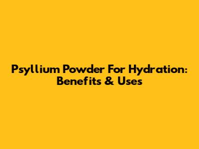 Psyllium Powder For Hydration: Benefits & Uses