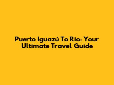 Puerto Iguazú To Rio: Your Ultimate Travel Guide