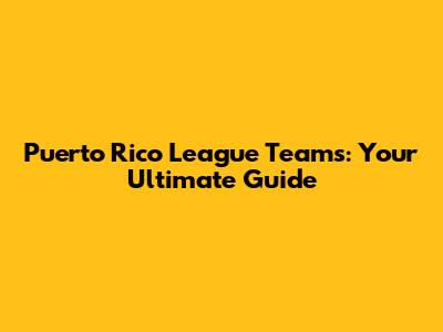 Puerto Rico League Teams: Your Ultimate Guide