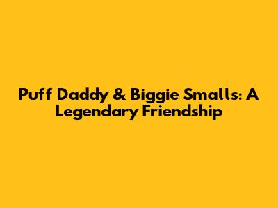 Puff Daddy & Biggie Smalls: A Legendary Friendship