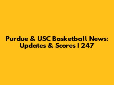 Purdue & USC Basketball News: Updates & Scores | 247