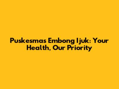 Puskesmas Embong Ijuk: Your Health, Our Priority