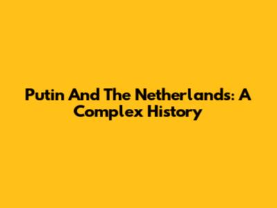 Putin And The Netherlands: A Complex History