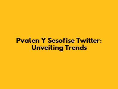 Pvalen Y Sesofise Twitter: Unveiling Trends