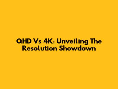 QHD Vs 4K: Unveiling The Resolution Showdown