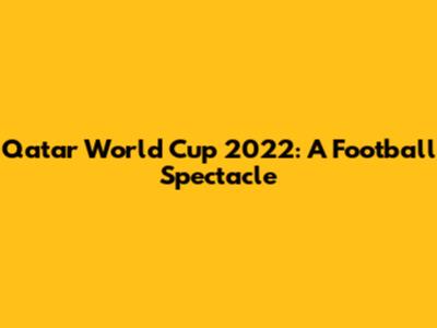 Qatar World Cup 2022: A Football Spectacle