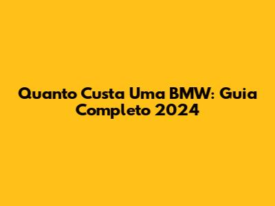 Quanto Custa Uma BMW: Guia Completo 2024