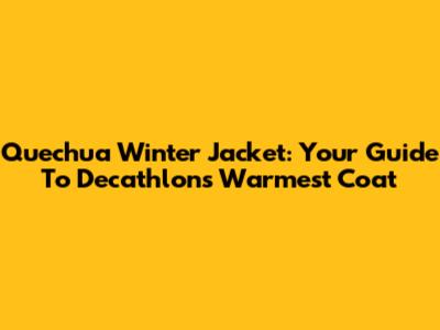 Quechua Winter Jacket: Your Guide To Decathlon's Warmest Coat