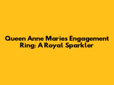 Queen Anne Marie's Engagement Ring: A Royal Sparkler