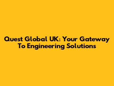 Quest Global UK: Your Gateway To Engineering Solutions