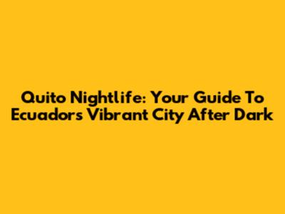 Quito Nightlife: Your Guide To Ecuador's Vibrant City After Dark