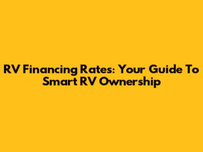 RV Financing Rates: Your Guide To Smart RV Ownership