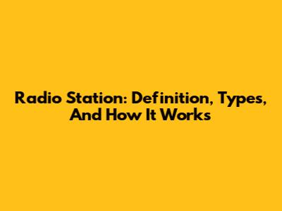 Radio Station: Definition, Types, And How It Works