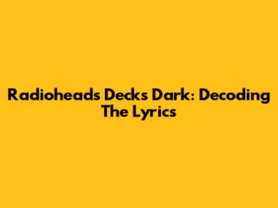 Radiohead's Decks Dark: Decoding The Lyrics