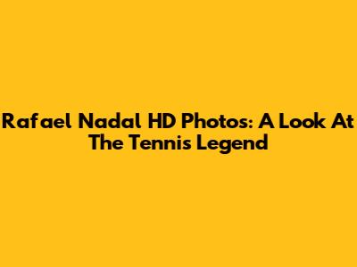 Rafael Nadal HD Photos: A Look At The Tennis Legend