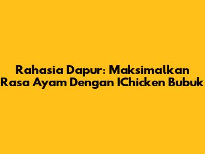 Rahasia Dapur: Maksimalkan Rasa Ayam Dengan IChicken Bubuk