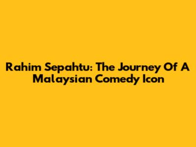 Rahim Sepahtu: The Journey Of A Malaysian Comedy Icon