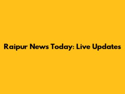 Raipur News Today: Live Updates