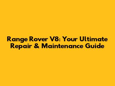 Range Rover V8: Your Ultimate Repair & Maintenance Guide