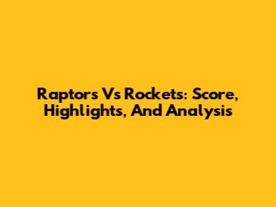 Raptors Vs Rockets: Score, Highlights, And Analysis