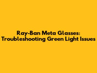 Ray-Ban Meta Glasses: Troubleshooting Green Light Issues