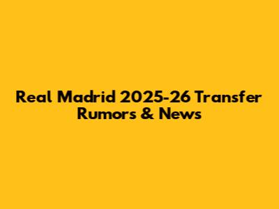 Real Madrid 2025-26 Transfer Rumors & News