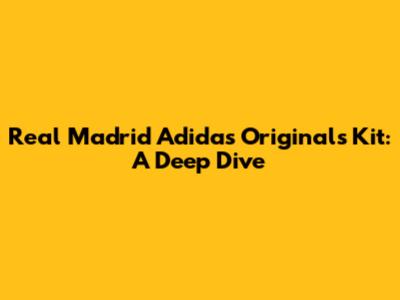 Real Madrid Adidas Originals Kit: A Deep Dive
