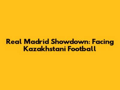 Real Madrid Showdown: Facing Kazakhstani Football