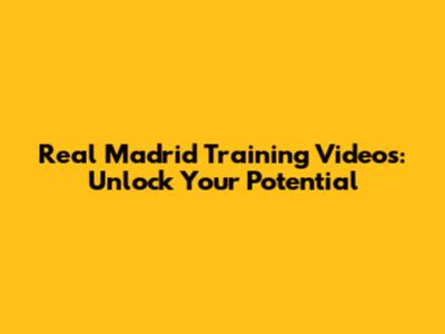 Real Madrid Training Videos: Unlock Your Potential