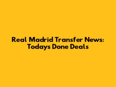 Real Madrid Transfer News: Today's Done Deals