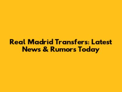 Real Madrid Transfers: Latest News & Rumors Today