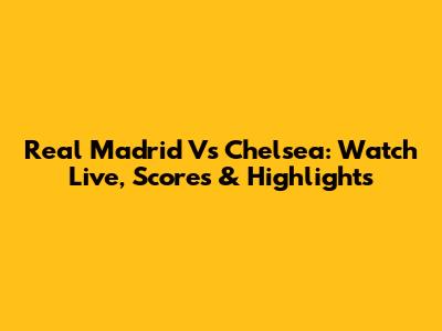 Real Madrid Vs Chelsea: Watch Live, Scores & Highlights