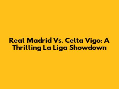 Real Madrid Vs. Celta Vigo: A Thrilling La Liga Showdown