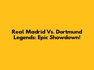 Real Madrid Vs. Dortmund Legends: Epic Showdown!
