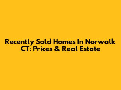 Recently Sold Homes In Norwalk CT: Prices & Real Estate